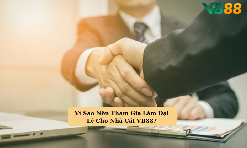 Vì Sao Nên Tham Gia Làm Đại Lý Cho Nhà Cái VB88?